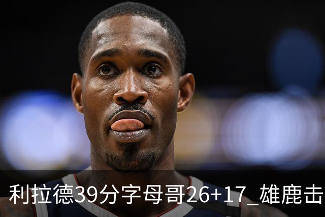 利拉德39分字母哥26+17 雄鹿击败火箭获4连胜